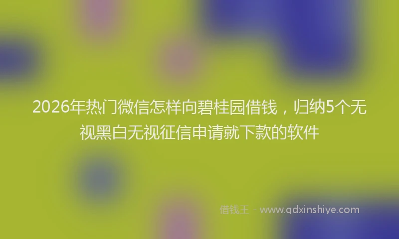 2026年热门微信怎样向碧桂园借钱，归纳5个无视黑白无视征信申请就下款的软件