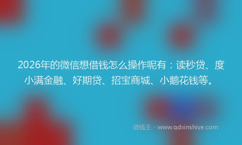2026年的微信想借钱怎么操作呢有：读秒贷、度小满金融、好期贷、招宝商城、小鹅花钱等。