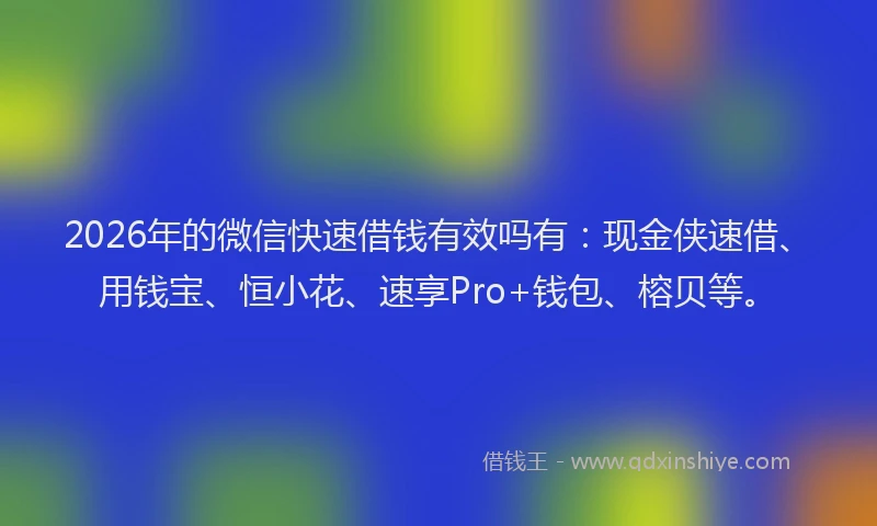 2026年的微信快速借钱有效吗有:现金侠速借、用钱宝、恒小花、速享Pro+钱包、榕贝等。
