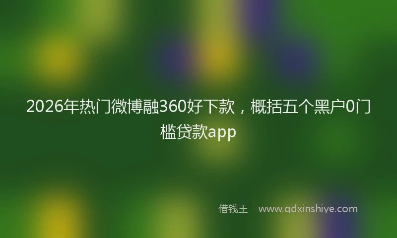 2026年热门微博融360好下款，概括五个黑户0门槛贷款app