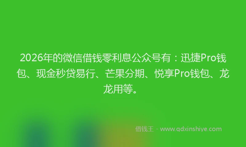 2026年的微信借钱零利息公众号有：迅捷Pro钱包、现金秒贷易行、芒果分期、悦享Pro钱包、龙龙用等。