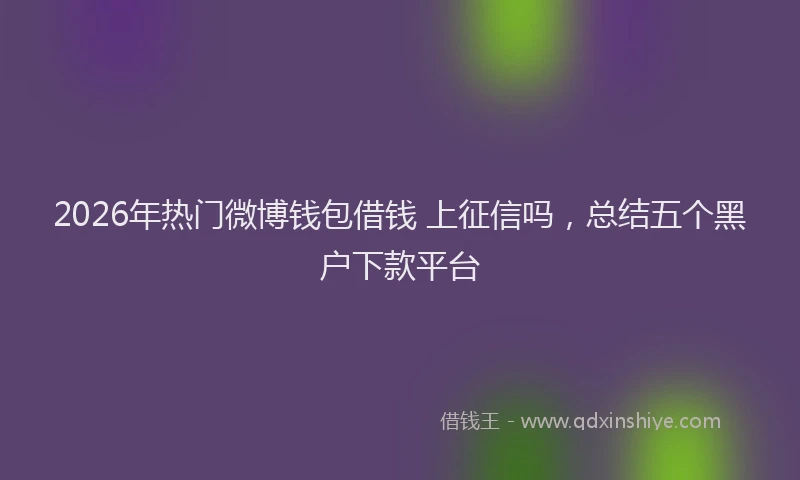 2026年热门微博钱包借钱 上征信吗，总结五个黑户下款平台