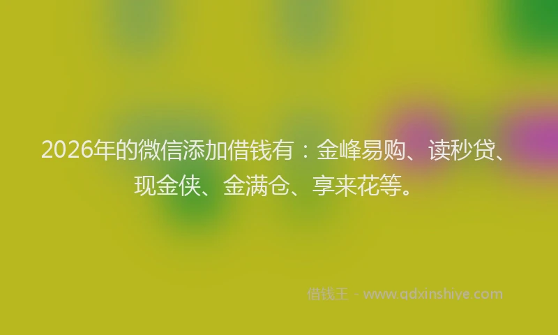 2026年的微信添加借钱有:金峰易购、读秒贷、现金侠、金满仓、享来花等。