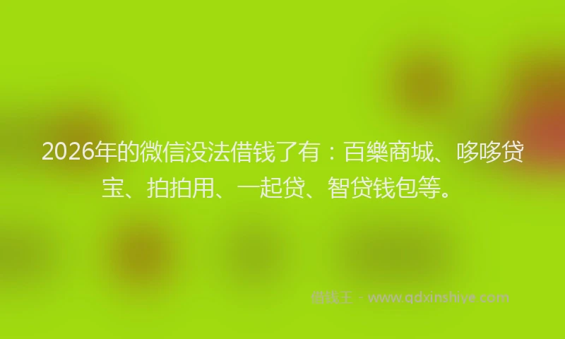 2026年的微信没法借钱了有：百樂商城、哆哆贷宝、拍拍用、一起贷、智贷钱包等。