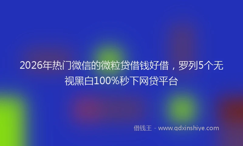 2026年热门微信的微粒贷借钱好借，罗列5个无视黑白100%秒下网贷平台
