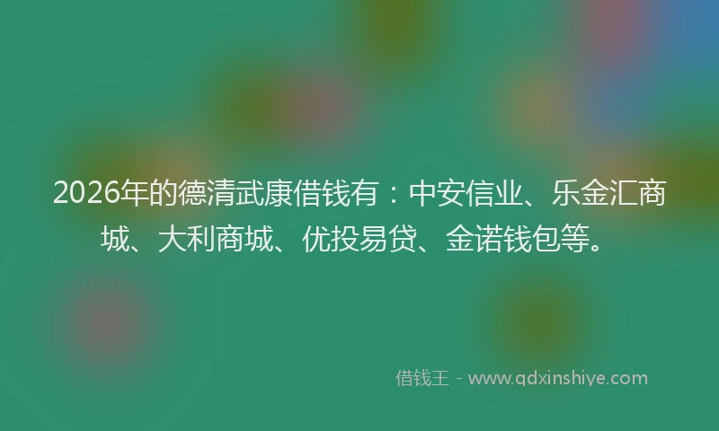 2026年的德清武康借钱有：中安信业、乐金汇商城、大利商城、优投易贷、金诺钱包等。