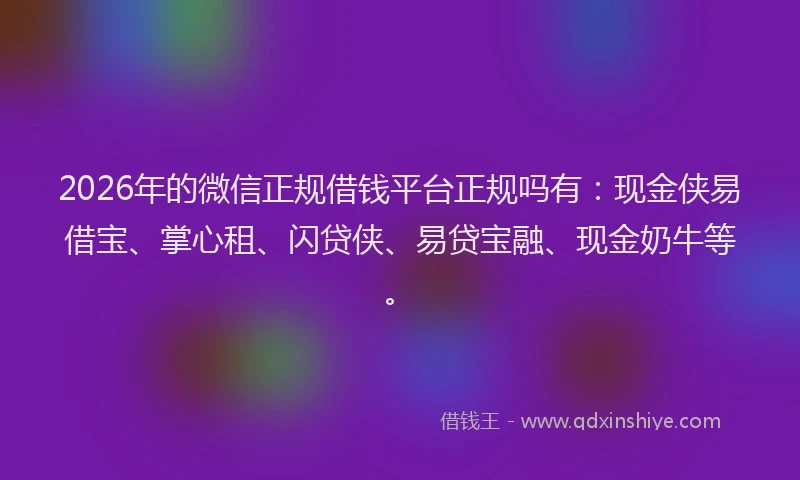 2026年的微信正规借钱平台正规吗有：现金侠易借宝、掌心租、闪贷侠、易贷宝融、现金奶牛等。