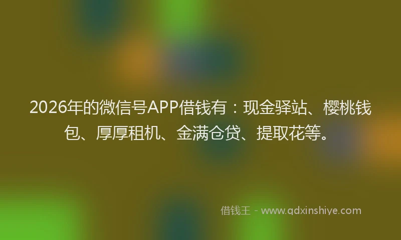 2026年的微信号APP借钱有：现金驿站、樱桃钱包、厚厚租机、金满仓贷、提取花等。