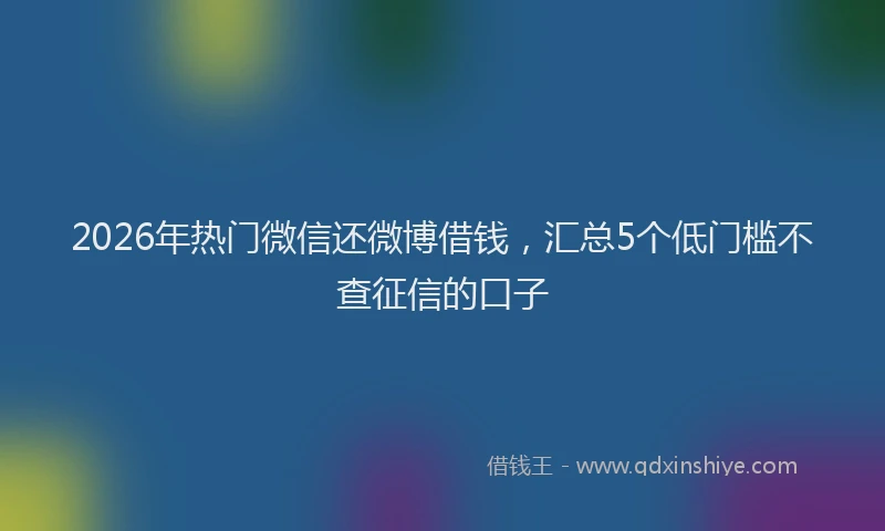 2026年热门微信还微博借钱，汇总5个低门槛不查征信的口子
