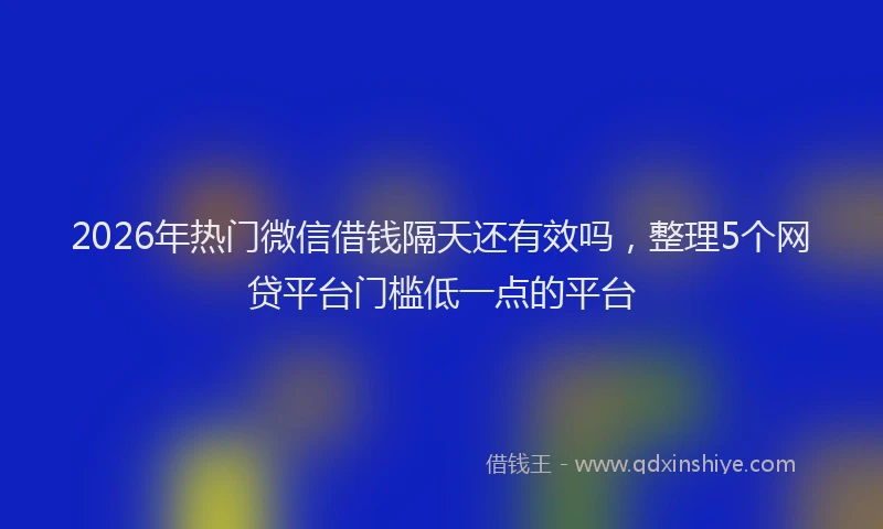2026年热门微信借钱隔天还有效吗，整理5个网贷平台门槛低一点的平台