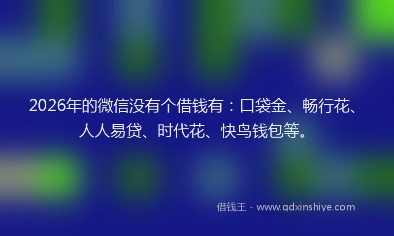 2026年的微信没有个借钱有：口袋金、畅行花、人人易贷、时代花、快鸟钱包等。