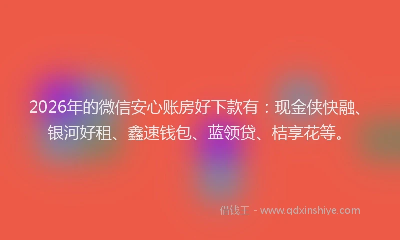 2026年的微信安心账房好下款有：现金侠快融、银河好租、鑫速钱包、蓝领贷、桔享花等。