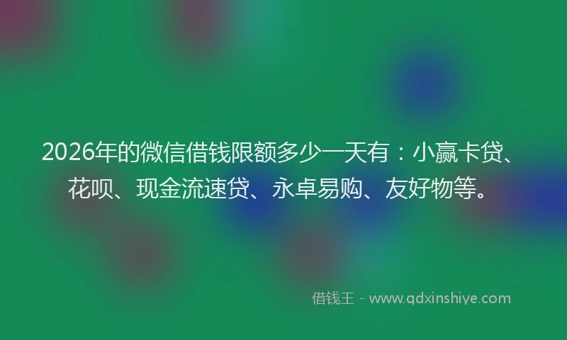 2026年的微信借钱限额多少一天有：小赢卡贷、花呗、现金流速贷、永卓易购、友好物等。