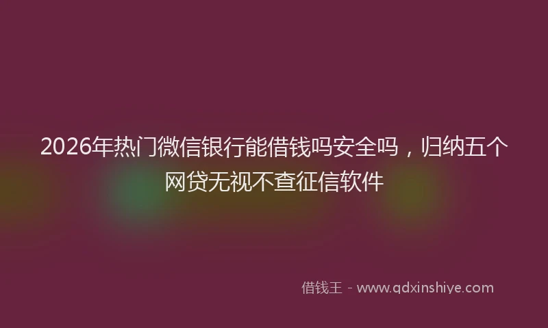 2026年热门微信银行能借钱吗安全吗,归纳五个网贷无视不查征信软件