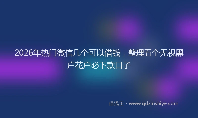 2026年热门微信几个可以借钱，整理五个无视黑户花户必下款口子