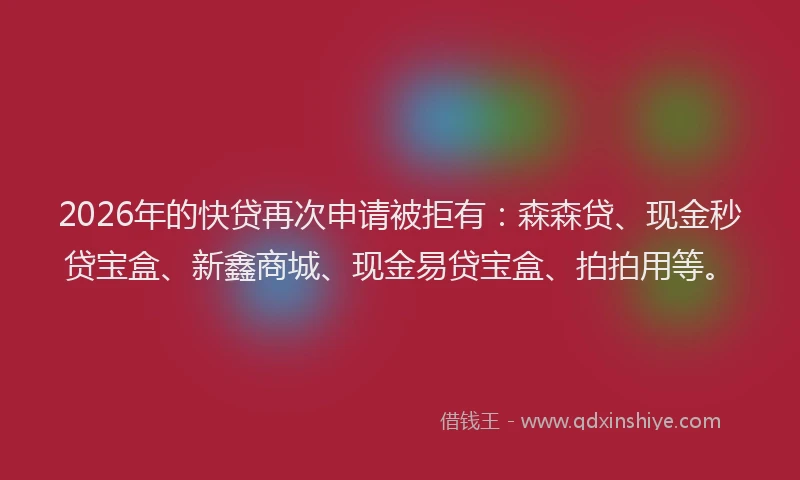 2026年的快贷再次申请被拒有：森森贷、现金秒贷宝盒、新鑫商城、现金易贷宝盒、拍拍用等。
