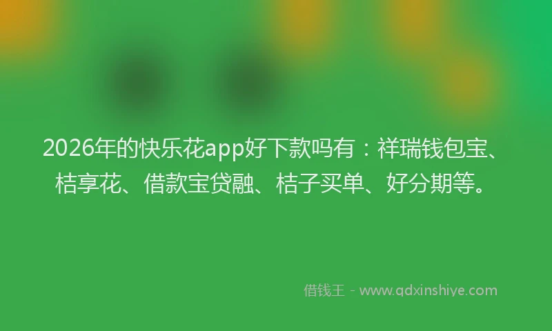 2026年的快乐花app好下款吗有：祥瑞钱包宝、桔享花、借款宝贷融、桔子买单、好分期等。