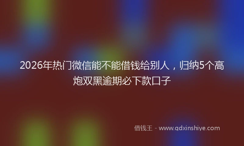 2026年热门微信能不能借钱给别人，归纳5个高炮双黑逾期必下款口子