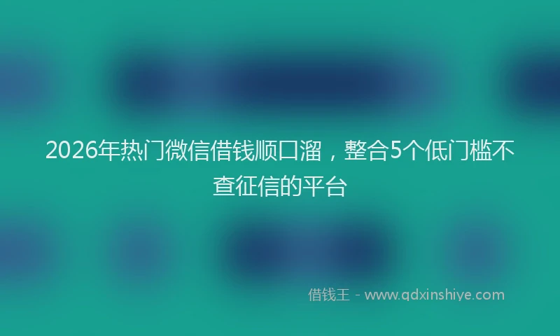 2026年热门微信借钱顺口溜，整合5个低门槛不查征信的平台