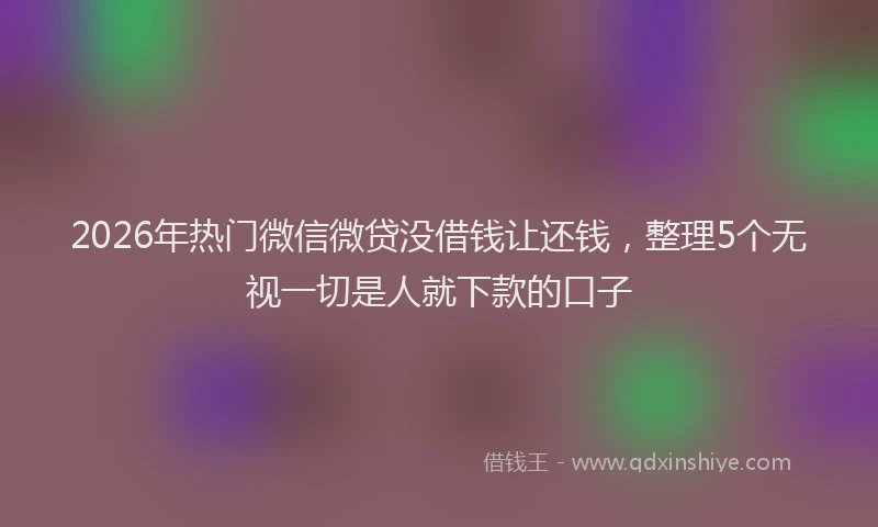 2026年热门微信微贷没借钱让还钱,整理5个无视一切是人就下款的口子