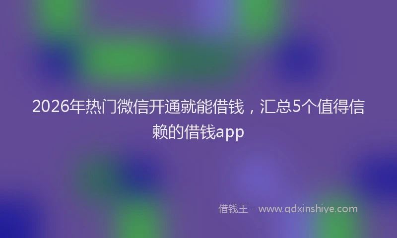 2026年热门微信开通就能借钱，汇总5个值得信赖的借钱app