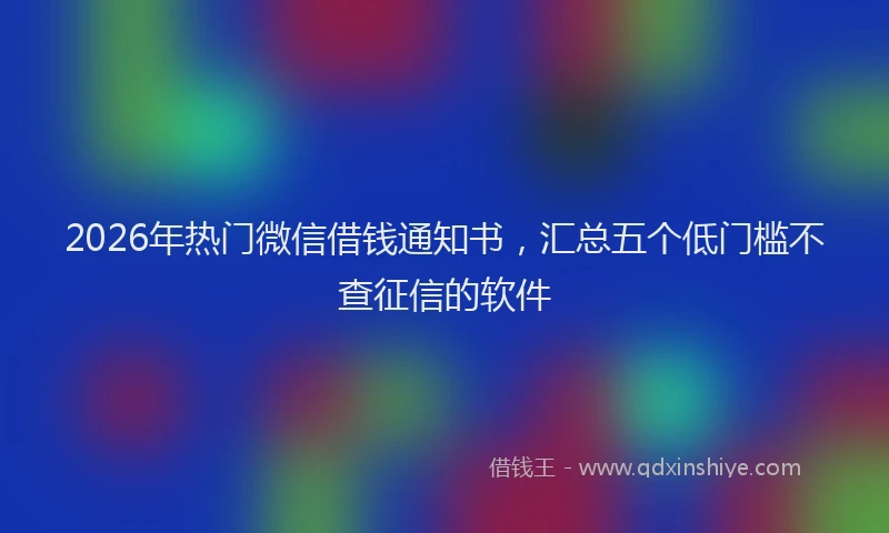 2026年热门微信借钱通知书,汇总五个低门槛不查征信的软件