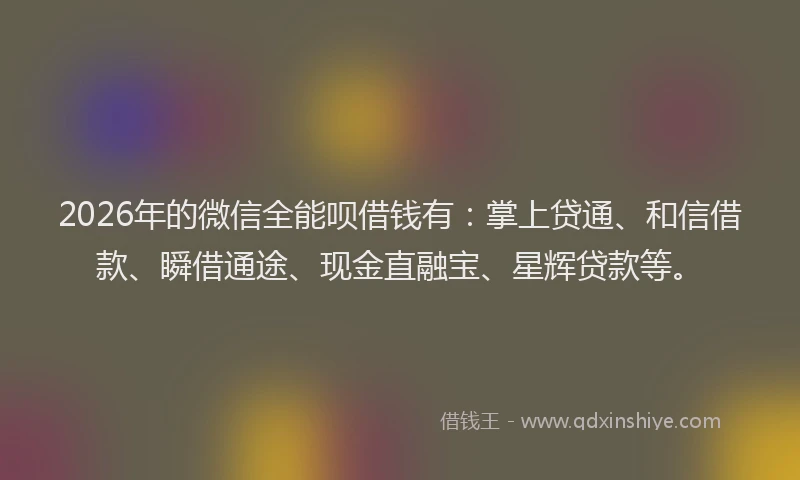 2026年的微信全能呗借钱有：掌上贷通、和信借款、瞬借通途、现金直融宝、星辉贷款等。