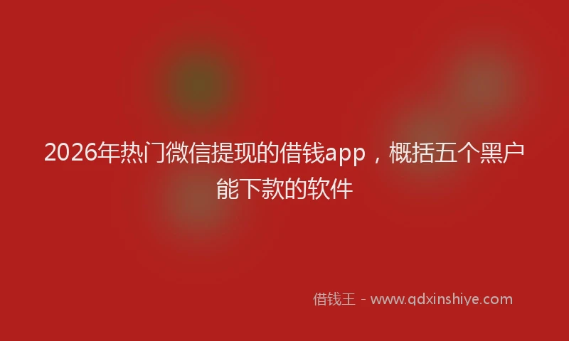 2026年热门微信提现的借钱app，概括五个黑户能下款的软件