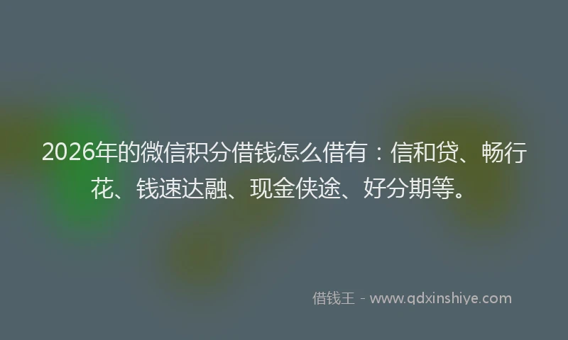 2026年的微信积分借钱怎么借有：信和贷、畅行花、钱速达融、现金侠途、好分期等。