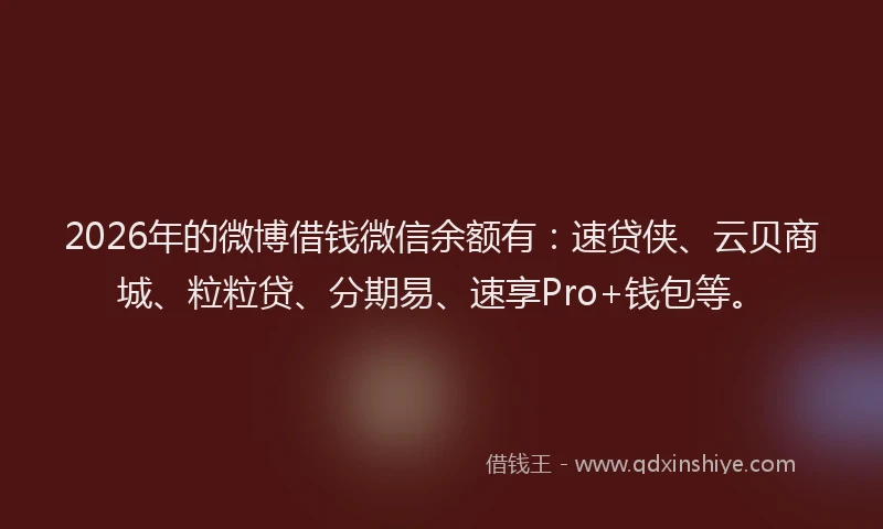 2026年的微博借钱微信余额有：速贷侠、云贝商城、粒粒贷、分期易、速享Pro+钱包等。