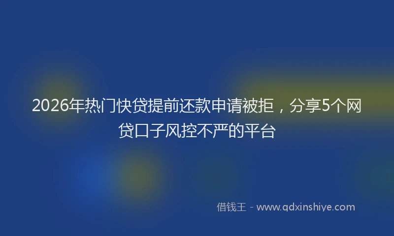 2026年热门快贷提前还款申请被拒，分享5个网贷口子风控不严的平台