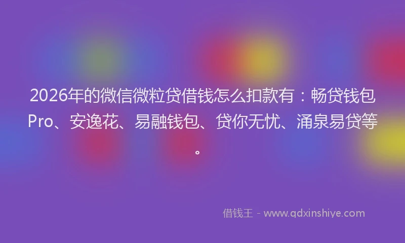 2026年的微信微粒贷借钱怎么扣款有:畅贷钱包Pro、安逸花、易融钱包、贷你无忧、涌泉易贷等。