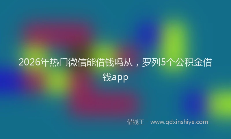 2026年热门微信能借钱吗从，罗列5个公积金借钱app