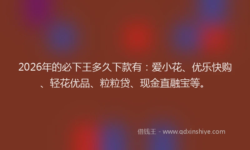 2026年的必下王多久下款有：爱小花、优乐快购、轻花优品、粒粒贷、现金直融宝等。