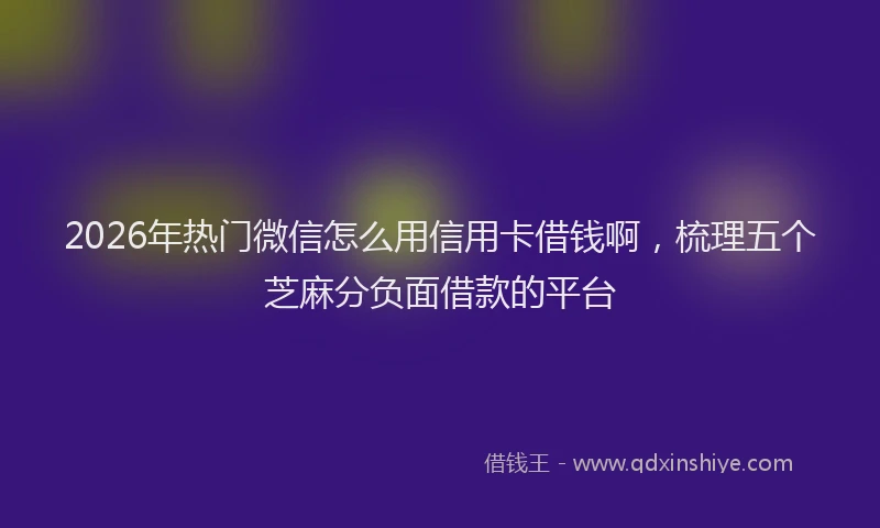 2026年热门微信怎么用信用卡借钱啊，梳理五个芝麻分负面借款的平台