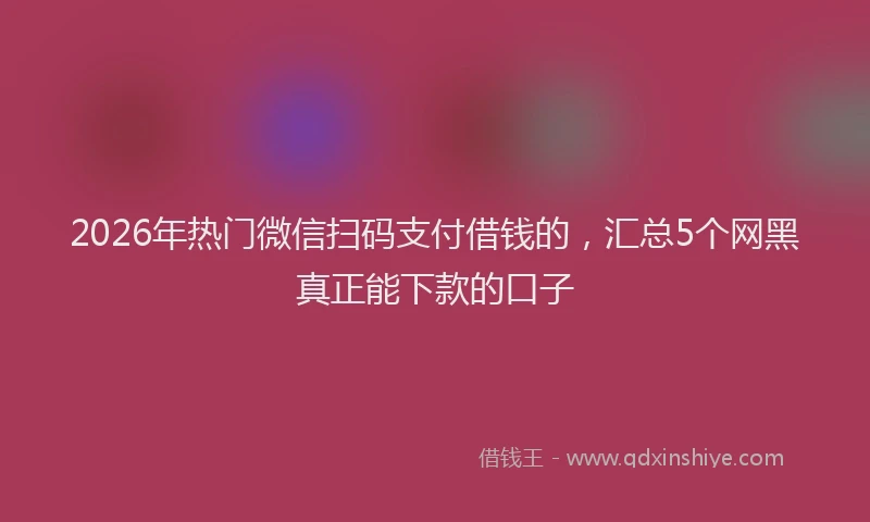 2026年热门微信扫码支付借钱的，汇总5个网黑真正能下款的口子