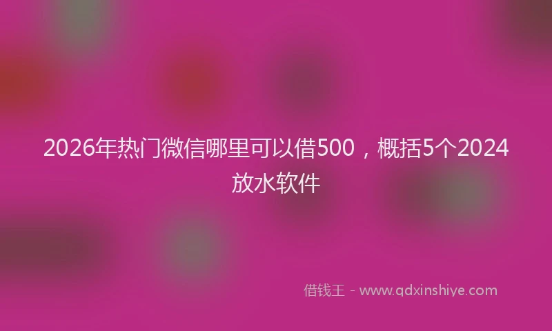 2026年热门微信哪里可以借500，概括5个2024放水软件