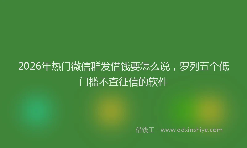 2026年热门微信群发借钱要怎么说，罗列五个低门槛不查征信的软件