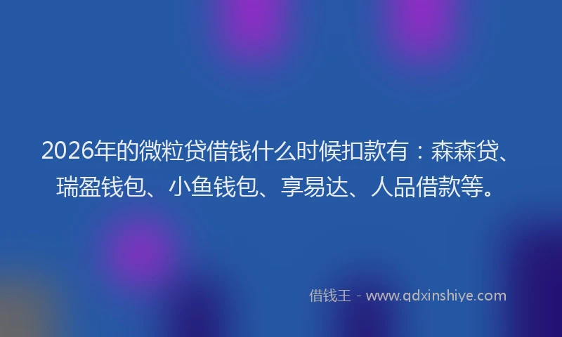 2026年的微粒贷借钱什么时候扣款有：森森贷、瑞盈钱包、小鱼钱包、享易达、人品借款等。