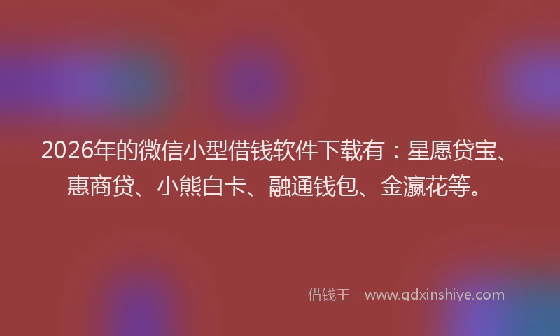 2026年的微信小型借钱软件下载有:星愿贷宝、惠商贷、小熊白卡、融通钱包、金瀛花等。