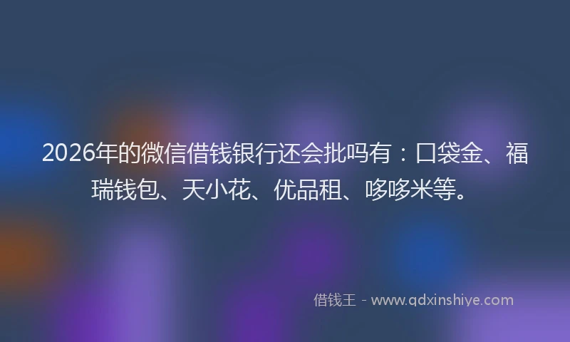 2026年的微信借钱银行还会批吗有：口袋金、福瑞钱包、天小花、优品租、哆哆米等。