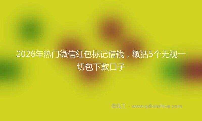 2026年热门微信红包标记借钱，概括5个无视一切包下款口子