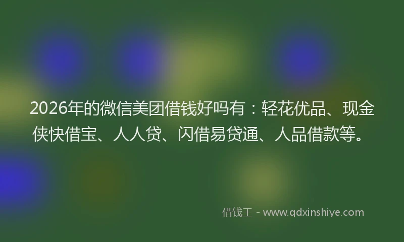 2026年的微信美团借钱好吗有：轻花优品、现金侠快借宝、人人贷、闪借易贷通、人品借款等。
