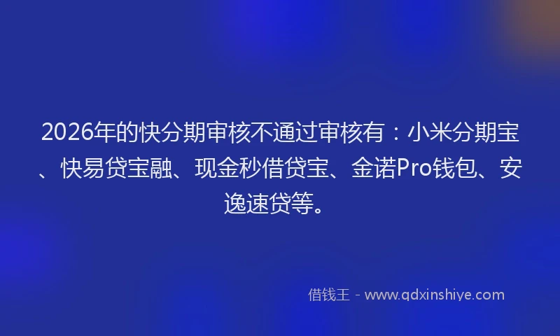 2026年的快分期审核不通过审核有：小米分期宝、快易贷宝融、现金秒借贷宝、金诺Pro钱包、安逸速贷等。
