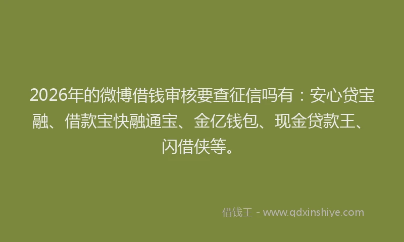 2026年的微博借钱审核要查征信吗有:安心贷宝融、借款宝快融通宝、金亿钱包、现金贷款王、闪借侠等。