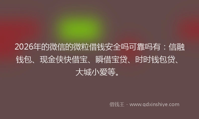 2026年的微信的微粒借钱安全吗可靠吗有：信融钱包、现金侠快借宝、瞬借宝贷、时时钱包贷、大城小爱等。