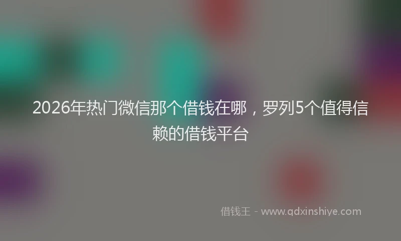 2026年热门微信那个借钱在哪，罗列5个值得信赖的借钱平台