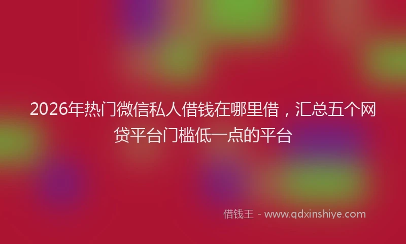 2026年热门微信私人借钱在哪里借，汇总五个网贷平台门槛低一点的平台
