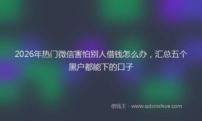 2026年热门微信害怕别人借钱怎么办，汇总五个黑户都能下的口子