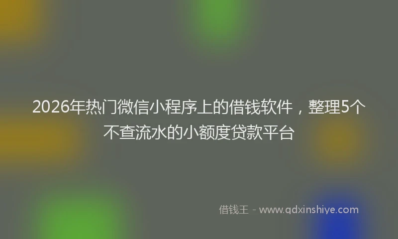 2026年热门微信小程序上的借钱软件，整理5个不查流水的小额度贷款平台